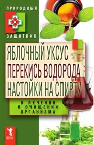 Николаева Ю. Н. - Яблочный уксус, перекись водорода, настойки на спирту в лечении и очищении организма
