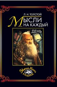 Толстой Лев Николаевич - Мысли на каждый день. Избранные, собранные и расположенные на каждый день Львом Толстым мысли многих писателей об истине, жизни